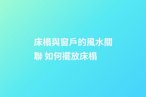 床榻與窗戶的風水關聯 如何擺放床榻
